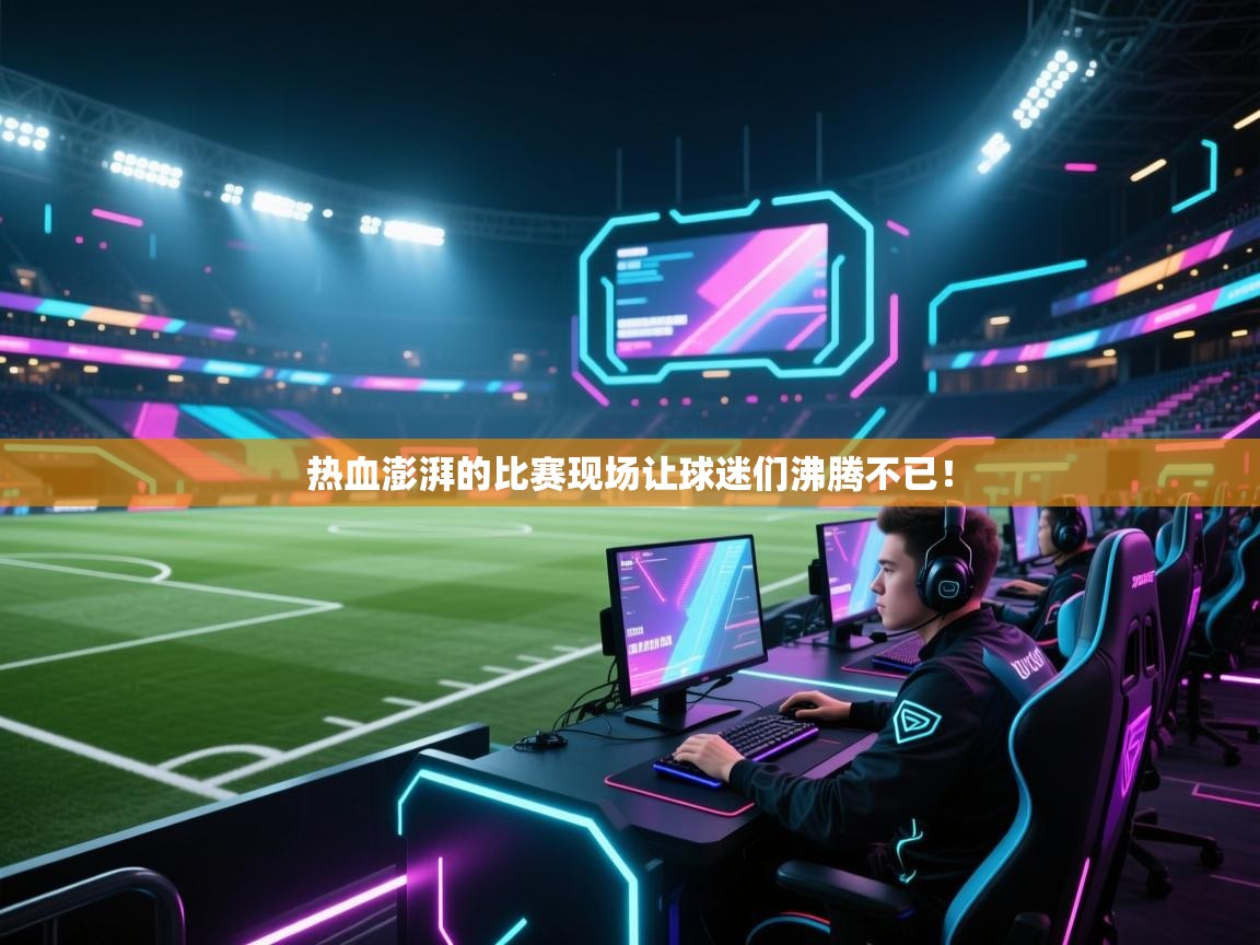 热血澎湃的比赛现场让球迷们沸腾不已!