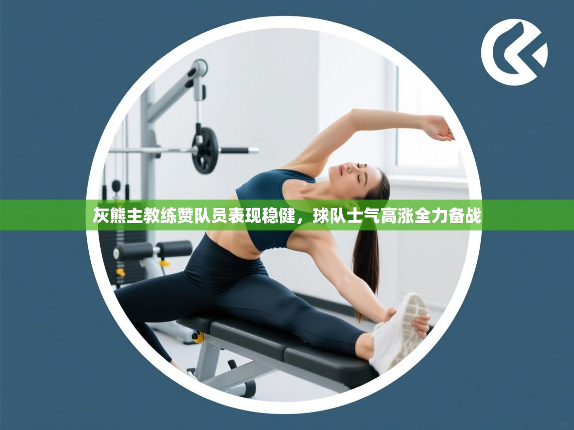 灰熊主教练赞队员表现稳健，球队士气高涨全力备战