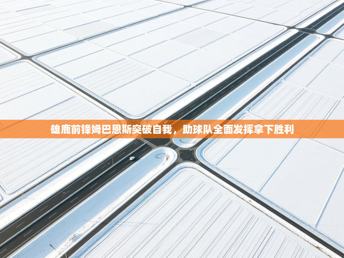 雄鹿前锋姆巴恩斯突破自我，助球队全面发挥拿下胜利