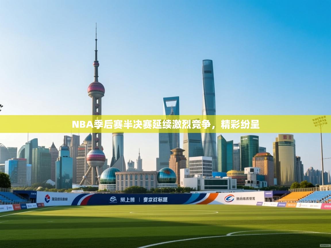 NBA季后赛半决赛延续激烈竞争，精彩纷呈